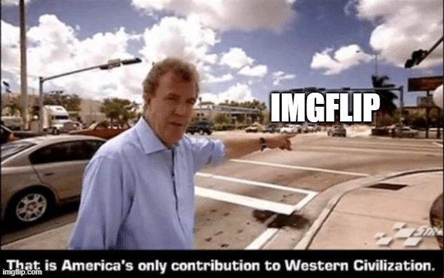 america's contribution | imgflip | image tagged in that is americas only contribution to western civilization,remix | made w/ Imgflip meme maker