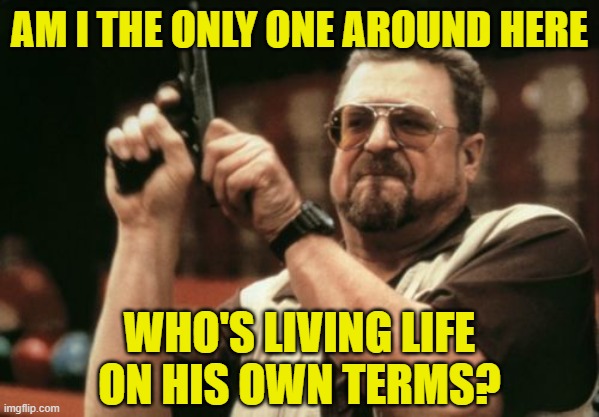 Begone, Mindless Conformity! | am i the only one around here; who's living life
on his own terms? | image tagged in memes,am i the only one around here,life,conformity | made w/ Imgflip meme maker