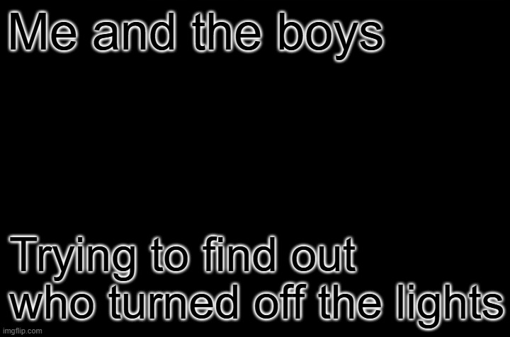 “Alright, who turned off the lights?” | Me and the boys; Trying to find out who turned off the lights | image tagged in dark,funny,memes,me and the boys,light,switch | made w/ Imgflip meme maker