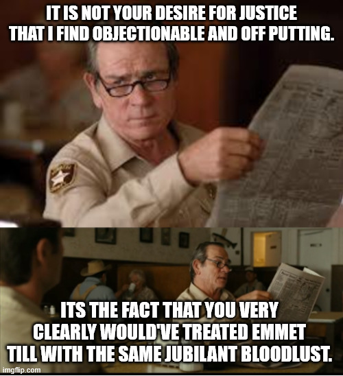 It is not your desire for justice that I find objectionable and off putting. Its the fact that you very clearly would've treated Emmet Till  | image tagged in tommy explains | made w/ Imgflip meme maker