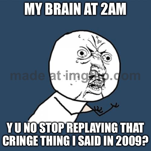 MY BRAIN AT 2AM; Y U NO STOP REPLAYING THAT CRINGE THING I SAID IN 2009? | MY BRAIN AT 2AM; Y U NO STOP REPLAYING THAT CRINGE THING I SAID IN 2009? | image tagged in memes,y u no,3am,cringe,brain,scumbag brain | made w/ Imgflip meme maker