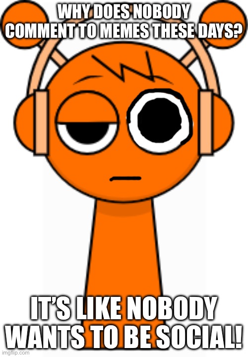 I’ve got something to say. | Why does nobody comment to memes these days? It’s like nobody wants to be social! | image tagged in oren orange | made w/ Imgflip meme maker