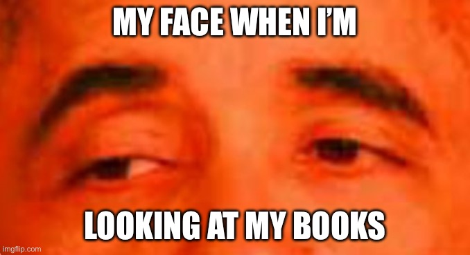Sheetpost | MY FACE WHEN I’M; LOOKING AT MY BOOKS | image tagged in then perish,shitpost,books,reading | made w/ Imgflip meme maker