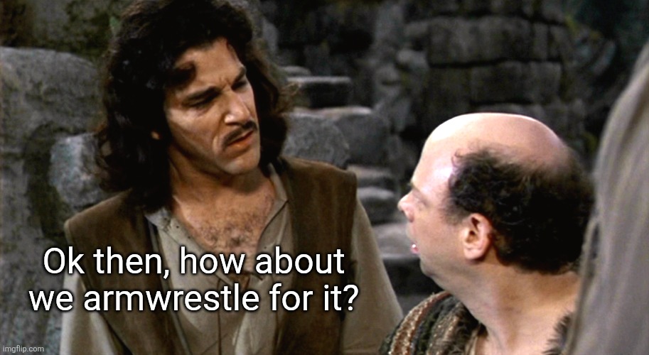Inigo Montoya I Do Not Think That Word Means What You Think It M | Ok then, how about we armwrestle for it? | image tagged in inigo montoya i do not think that word means what you think it m | made w/ Imgflip meme maker