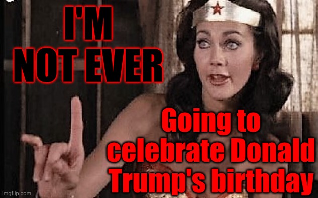 Never | I'm not EVER; Going to celebrate Donald Trump's birthday | image tagged in wonder woman oh no he di int,impeach trump,lock him up,deplorable donald,pathetic donald,special kind of stupid | made w/ Imgflip meme maker