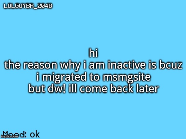 BrazilianGuy announcement temp | hi
the reason why i am inactive is bcuz i migrated to msmgsite
but dw! ill come back later; ok | image tagged in brazilianguy announcement temp | made w/ Imgflip meme maker