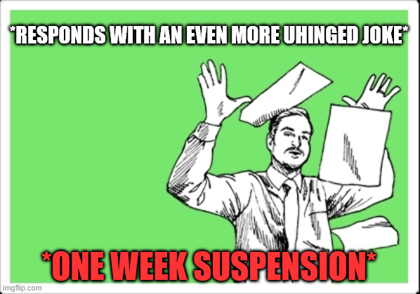 *responds with an even more uhinged joke* *one week suspension* | image tagged in throwing papers | made w/ Imgflip meme maker