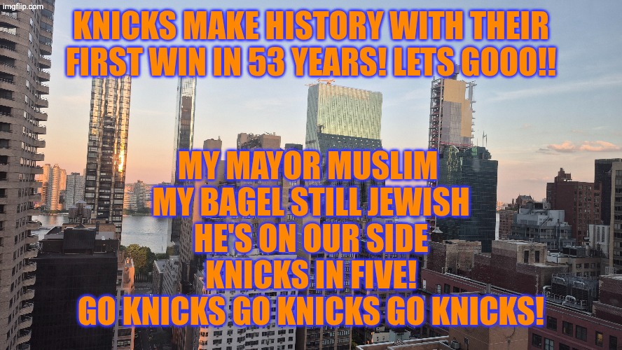 Knicks make history with their first win in 53 years! Lets gooo!! My mayor Muslim 
My bagel still Jewish
He's on our side
KNICKS IN FIVE!

GO KNICKS GO KNICKS GO KNICKS! | made w/ Imgflip meme maker
