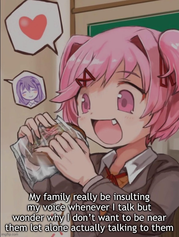 Natsuki eating a sandwich | My family really be insulting my voice whenever I talk but wonder why I don’t want to be near them let alone actually talking to them | image tagged in natsuki eating a sandwich | made w/ Imgflip meme maker