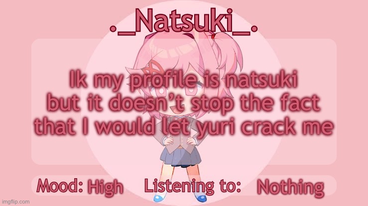 ._Natsuki_. anounce temp | Ik my profile is natsuki but it doesn’t stop the fact that I would let yuri crack me; Nothing; High | image tagged in _natsuki_ anounce temp | made w/ Imgflip meme maker