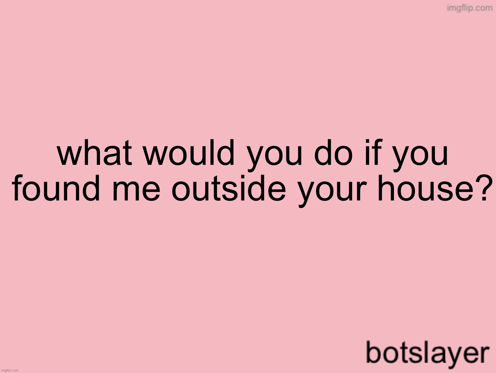 botslayer announcement temp v3 | what would you do if you found me outside your house? | image tagged in botslayer announcement temp v3 | made w/ Imgflip meme maker