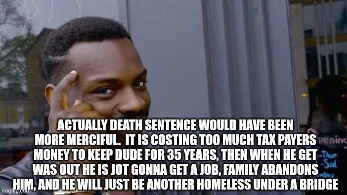Roll Safe Think About It Meme | Actually death sentence would have been more merciful.  It is costing too much tax payers money to keep dude for 35 years, then when he get  | image tagged in memes,roll safe think about it | made w/ Imgflip meme maker