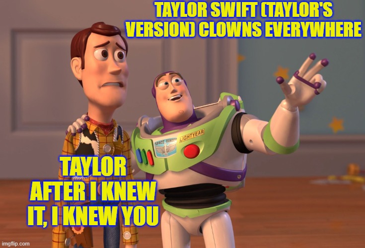 TAYLOR SWIFT TAYLOR'S VERSION CLOWNS EVERYWHERE | TAYLOR SWIFT (TAYLOR'S VERSION) CLOWNS EVERYWHERE; TAYLOR AFTER I Knew It, I Knew You | image tagged in memes,x x everywhere,clowns,i knew it i knew you,taylor swift | made w/ Imgflip meme maker