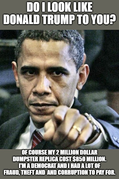 Pissed Off Obama Meme | Do I look like Donald Trump to you? Of course my 2 million dollar dumpster replica cost $850 million. I'm a Democrat and I had a lot of frau | image tagged in memes,pissed off obama | made w/ Imgflip meme maker
