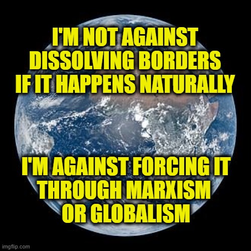 The Word is not ready | I'm not against
dissolving borders
if it happens naturally; I'm against forcing it
through Marxism 
or globalism | image tagged in globalism | made w/ Imgflip meme maker