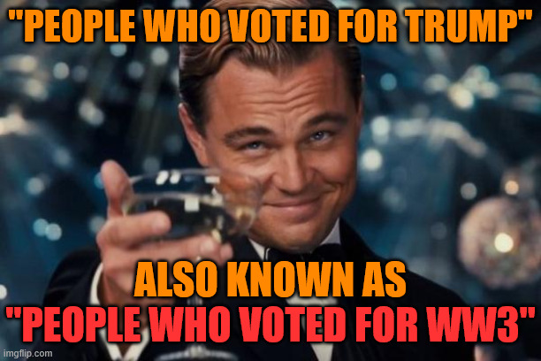 Ocean of Blood on Your Hands Even After You Die! | "People who voted for Trump"; Also known as "People who voted for WW3"; "People who voted for WW3" | image tagged in leonardo dicaprio cheers,trump,donald trump,world war 3,ww3,wwiii | made w/ Imgflip meme maker