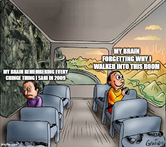 My Brain | MY BRAIN FORGETTING WHY I WALKED INTO THIS ROOM; MY BRAIN REMEMBERING EVERY CRINGE THING I SAID IN 2009 | image tagged in two guys on a bus | made w/ Imgflip meme maker