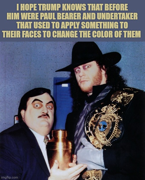 Paul Bearer and The Undertaker | I hope trump knows that before him were Paul Bearer and Undertaker that used to apply something to their faces to change the color of them | image tagged in paul bearer and the undertaker | made w/ Imgflip meme maker