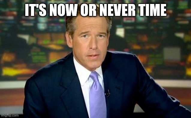 Now or Never | It's Now or Never time | image tagged in memes,brian williams was there,funny memes | made w/ Imgflip meme maker
