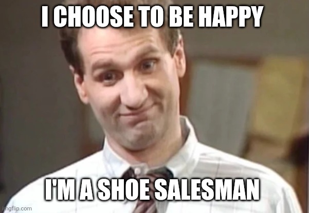 Al Bundy | I choose to be happy; I'm a shoe salesman | image tagged in al bundy yeah right,funny memes | made w/ Imgflip meme maker