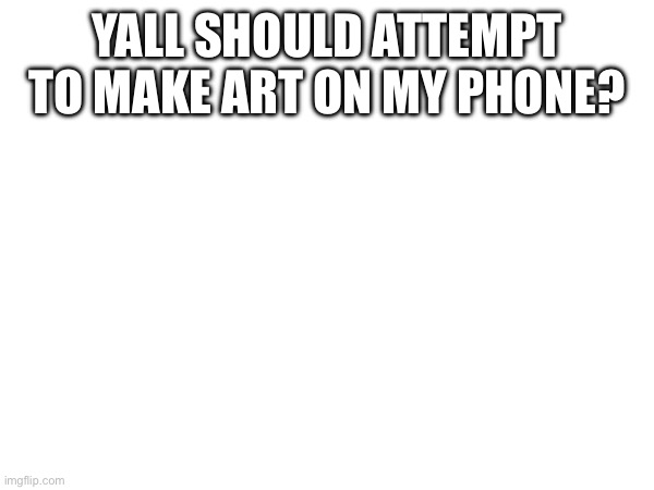 Art isn’t gonna be the best but idk I’m bored | Yall should attempt to make art on my phone? | made w/ Imgflip meme maker