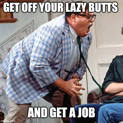 Get a job | Get off your lazy butts; And get a job | image tagged in chris farley for the love of god,funny memes | made w/ Imgflip meme maker