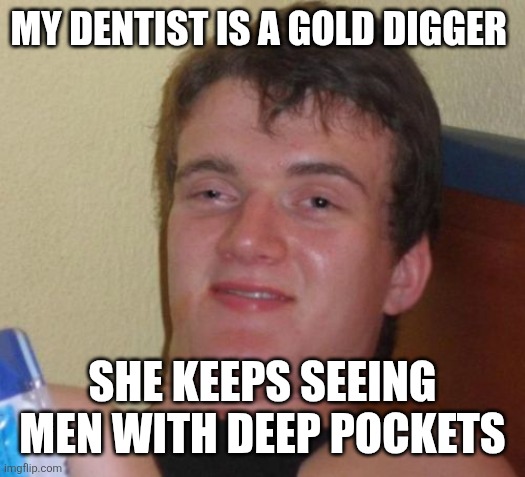 10 Guy Meme | My dentist is a gold digger; She keeps seeing men with deep pockets | image tagged in memes,10 guy | made w/ Imgflip meme maker