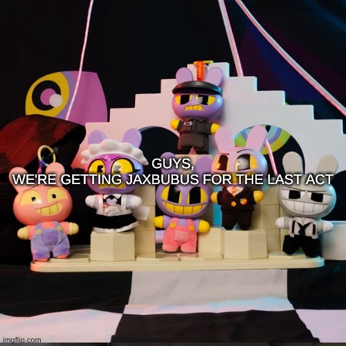 Guys,
We're getting Jaxbubus for the last act | made w/ Imgflip meme maker