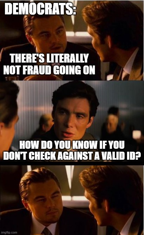 Exactly... | Democrats:; There's literally not fraud going on; How do you know if you don't check against a valid id? | image tagged in memes,inception,funny,fraud,politics,political meme | made w/ Imgflip meme maker