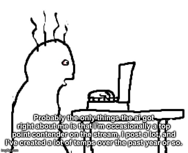 The rest of it is just generic clankerslop | Probably the only things the ai got right about me is that I’m occasionally a top point contender on the stream, I post a lot, and I’ve created a lot of temps over the past year or so. | image tagged in goog | made w/ Imgflip meme maker