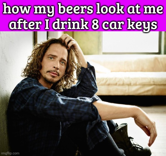 chris cornell | how my beers look at me
after I drink 8 car keys | image tagged in chris cornell | made w/ Imgflip meme maker