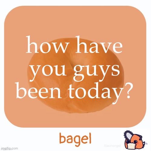 Bagel | how have you guys been today? | image tagged in bagel | made w/ Imgflip meme maker