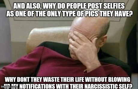 Captain Picard Facepalm Meme | AND ALSO, WHY DO PEOPLE POST SELFIES AS ONE OF THE ONLY TYPE OF PICS THEY HAVE? WHY DONT THEY WASTE THEIR LIFE WITHOUT BLOWING UP MY NOTIFIC | image tagged in memes,captain picard facepalm | made w/ Imgflip meme maker