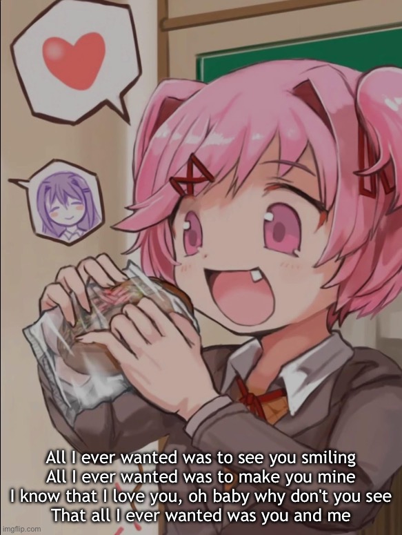 Piece of lyrics from a song that I like | All I ever wanted was to see you smiling
All I ever wanted was to make you mine
I know that I love you, oh baby why don't you see
That all I ever wanted was you and me | image tagged in natsuki eating a sandwich | made w/ Imgflip meme maker