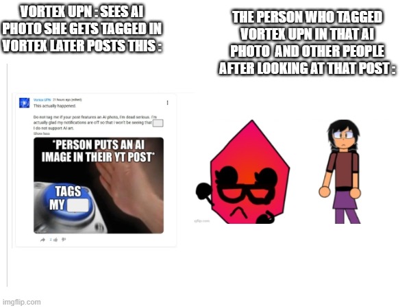 man its like she went on a lendgendary streak this month ... WTE | The person who Tagged Vortex UPN in That AI Photo  and other people after looking at that post :; Vortex UPN : Sees AI Photo She Gets Tagged In
Vortex Later Posts This : | image tagged in facts,the truth,memes | made w/ Imgflip meme maker