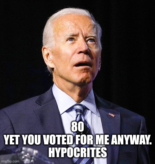 Joe Biden | 80
Yet you voted for me anyway.
Hypocrites | image tagged in joe biden | made w/ Imgflip meme maker