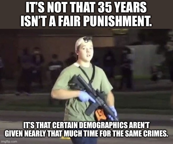 Kyle Rittenhouse | It’s not that 35 years isn’t a fair punishment. It’s that certain demographics aren’t given nearly that much time for the same crimes. | image tagged in kyle rittenhouse | made w/ Imgflip meme maker
