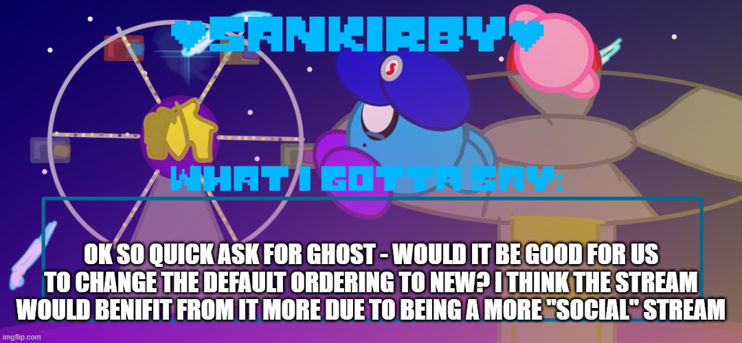 Sankirby announcement temp | ok so quick ask for ghost - would it be good for us to change the default ordering to new? i think the stream would benifit from it more due to being a more "social" stream | image tagged in sankirby announcement temp | made w/ Imgflip meme maker