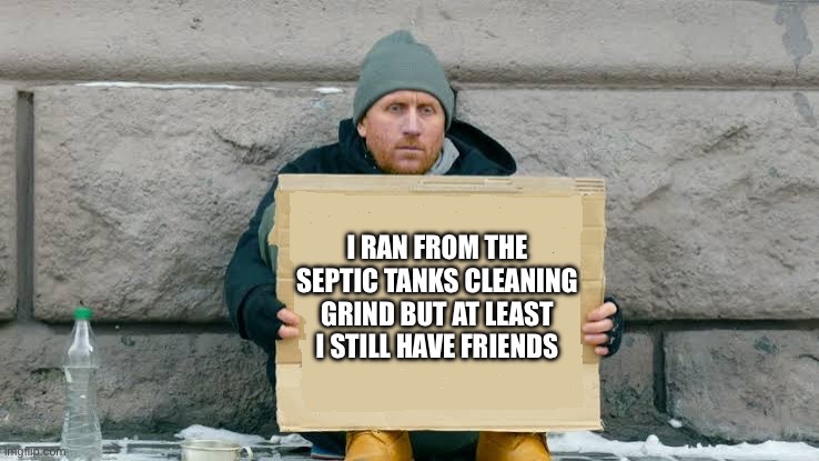 I chose the other option as this guy | I ran from the septic tanks cleaning grind but at least I still have friends | image tagged in will work for | made w/ Imgflip meme maker