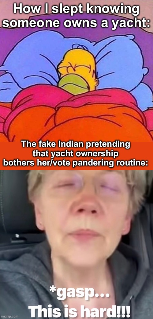 She has only made one person wealthy. Herself. | How I slept knowing someone owns a yacht:; The fake Indian pretending that yacht ownership bothers her/vote pandering routine: | image tagged in homer simpson sleeping peacefully,politics lol,fake,government corruption | made w/ Imgflip meme maker