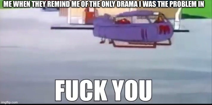 Mangento fuck you | Me when they remind me of the only drama i was the problem in | image tagged in mangento fuck you | made w/ Imgflip meme maker