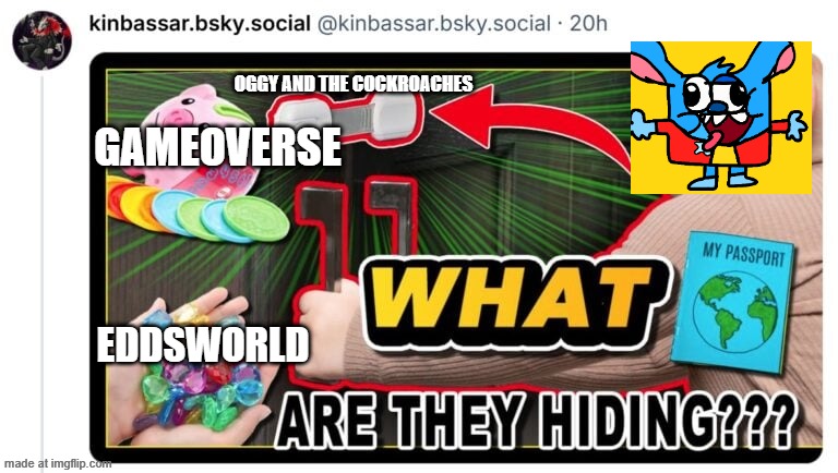 What are they hiding | OGGY AND THE COCKROACHES; GAMEOVERSE; EDDSWORLD | image tagged in what are they hiding | made w/ Imgflip meme maker