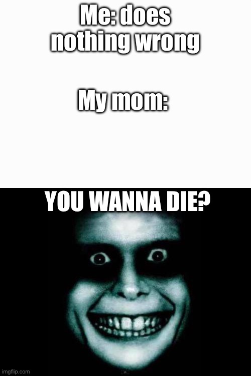 IMG_2083.jpeg | Me: does nothing wrong; My mom:; You wanna die? | image tagged in img_2083 jpeg,scary | made w/ Imgflip meme maker