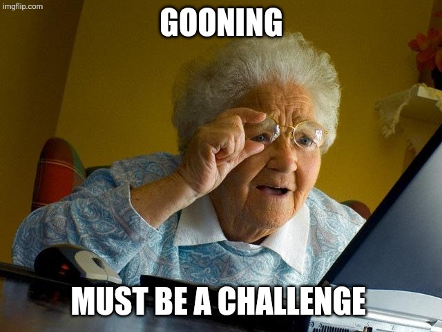 Grandma no! | Gooning; Must be a challenge | image tagged in memes,grandma finds the internet | made w/ Imgflip meme maker