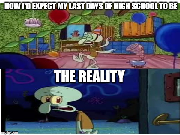 I promise you, I'm not lying | How I'd expect my last days of high school to be; The Reality | image tagged in high school,senior,graduation,end of an era | made w/ Imgflip meme maker