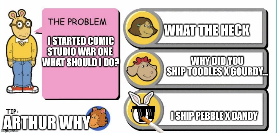 BUSTER WHY | What the heck; I started Comic
Studio War One 
what should I Do? WHY DID YOU
SHIP TOODLES X GOURDY... I ship Pebble x Dandy; ARTHUR WHY | image tagged in you've gotta be kidding arthur | made w/ Imgflip meme maker
