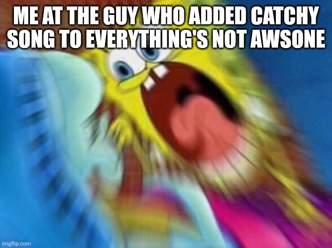 Everything's not awesome would be as ALMOST as peak as not evil if it wasn't for catchy song... | Me at the guy who added catchy song to everything's not awsone | image tagged in triggered screaming spongebob,the lego movie,lego movie 2,musical,spongbob meme,oh wow are you actually reading these tags | made w/ Imgflip meme maker
