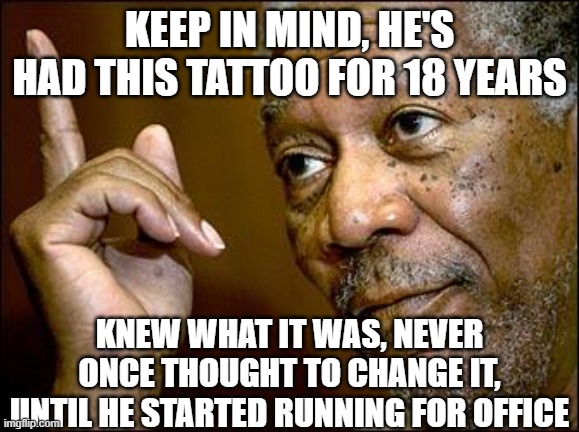 This Morgan Freeman | keep in mind, he's had this tattoo for 18 years knew what it was, never once thought to change it, until he started running for office | image tagged in this morgan freeman | made w/ Imgflip meme maker