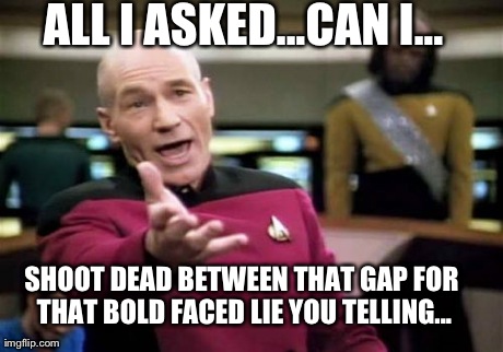 Picard Wtf | ALL I ASKED...CAN I... SHOOT DEAD BETWEEN THAT GAP FOR THAT BOLD FACED LIE YOU TELLING... | image tagged in memes,picard wtf | made w/ Imgflip meme maker