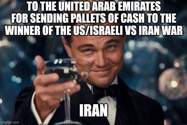 Leonardo Dicaprio Cheers Meme | To the United Arab Emirates for sending pallets of cash to the winner of the US/Israeli vs Iran war; Iran | image tagged in memes,leonardo dicaprio cheers | made w/ Imgflip meme maker